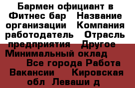 Бармен-официант в Фитнес-бар › Название организации ­ Компания-работодатель › Отрасль предприятия ­ Другое › Минимальный оклад ­ 15 000 - Все города Работа » Вакансии   . Кировская обл.,Леваши д.